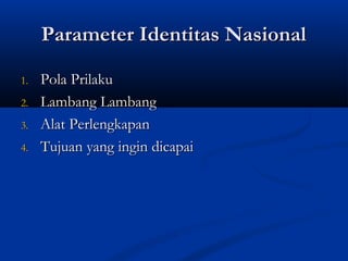 Parameter Identitas NasionalParameter Identitas Nasional
1.1. Pola PrilakuPola Prilaku
2.2. Lambang LambangLambang Lambang
3.3. Alat PerlengkapanAlat Perlengkapan
4.4. Tujuan yang ingin dicapaiTujuan yang ingin dicapai
 