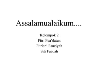 Assalamualaikum.... 
Kelompok 2 
Fitri Fua’datun 
Fitriani Fauziyah 
Siti Fuadah 
 