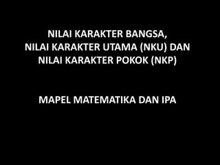 NILAI KARAKTER BANGSA,
NILAI KARAKTER UTAMA (NKU) DAN
NILAI KARAKTER POKOK (NKP)
MAPEL MATEMATIKA DAN IPA
 