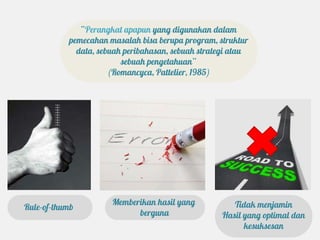 “Perangkat apapun yang digunakan dalam
           pemecahan masalah bisa berupa program, struktur
             data, sebuah peribahasan, sebuah strategi atau
                         sebuah pengetahuan”
                      (Romancyca, Pattelier, 1985)




                      Memberikan hasil yang            Tidak menjamin
Rule-of-thumb
                            berguna                 Hasil yang optimal dan
                                                          kesuksesan
 