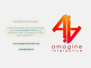 “We Inspire and Entertain”


Game developer lokal yang berfokus
  pada Casual Mobile Games dan
ditemukan oleh 4 mahasiswa IT UGM
        pada tahun 2011.



     www.amagineinteractive.com

          @amagineGames
 