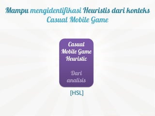 Mampu mengidentifikasi Heuristis dari konteks
          Casual Mobile Game


                   Casual
                 Mobile Game
                  Heuristic

                    Dari
                   analisis

                    [HSL]
 