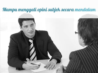 Mampu menggali opini subjek secara mendalam
 