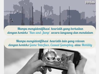 Mampu mengidentifikasi heuristik yang berkaitan
dengan konteks ‘Run-and-Jump’ secara langsung dan mendalam

     Mampu mengidentifikasi heuristik lain yang relevan
dengan konteks Game Interface, Casual Gameplay, atau Mobility
 