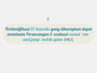 1.

Teridentifikasi 67 heuristis yang diharapkan dapat
 membantu Perancangan & evaluasi casual ‘run-
           and-jump’ mobile game [HRJ].
 