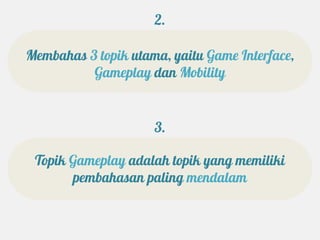 2.

Membahas 3 topik utama, yaitu Game Interface,
          Gameplay dan Mobility


                     3.

 Topik Gameplay adalah topik yang memiliki
       pembahasan paling mendalam
 