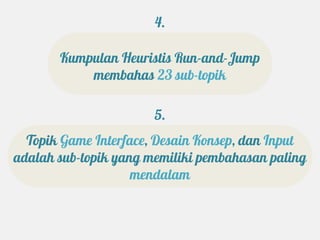 4.

       Kumpulan Heuristis Run-and-Jump
           membahas 23 sub-topik

                       5.
  Topik Game Interface, Desain Konsep, dan Input
adalah sub-topik yang memiliki pembahasan paling
                    mendalam
 