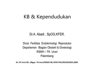 KB & Kependudukan
Dr. FK Unsri 89 ; Obgyn FK Unsri/RSMH 98; KFER FKUI/RSCM/KOGI,2006
Dr.A. Abadi , SpOG,KFER.
Divisi Fertilitas Endokrinologi Reproduksi
Departemen /Bagian Obstetri & Ginekologi
RSMH / FK Unsri
Palembang
 