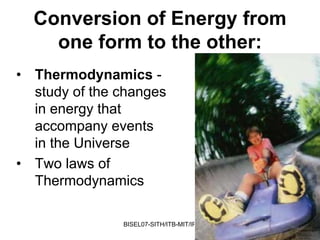 Conversion of Energy from
    one form to the other:
• Thermodynamics -
  study of the changes
  in energy that
  accompany events
  in the Universe
• Two laws of
  Thermodynamics

               BISEL07-SITH/ITB-MIT/IR   24
 