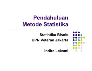 Pendahuluan
Metode Statistika
      Statistika Bisnis
   UPN Veteran Jakarta

         Indira Laksmi
 