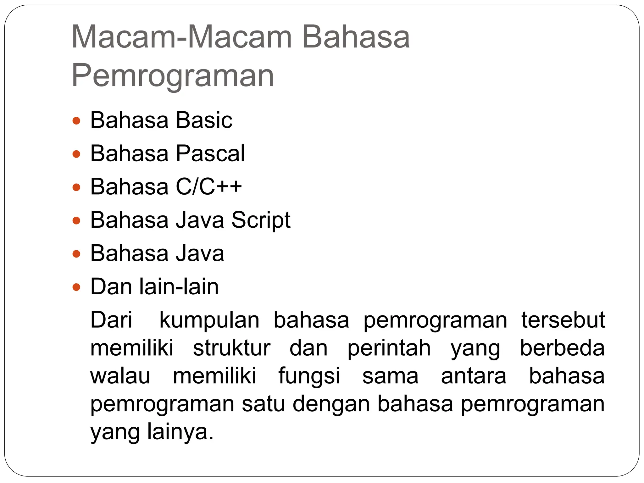 Macam-Macam Bahasa
Pemrograman
 Bahasa Basic
 Bahasa Pascal
 Bahasa C/C++
 Bahasa Java Script
 Bahasa Java
 Dan lain-lain
Dari kumpulan bahasa pemrograman tersebut
memiliki struktur dan perintah yang berbeda
walau memiliki fungsi sama antara bahasa
pemrograman satu dengan bahasa pemrograman
yang lainya.
 