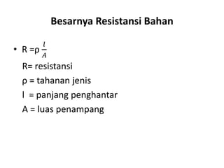 Besarnya Resistansi Bahan
• R =ρ
𝑙
𝐴
R= resistansi
ρ = tahanan jenis
l = panjang penghantar
A = luas penampang
 