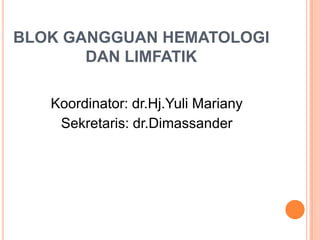 BLOK GANGGUAN HEMATOLOGI
       DAN LIMFATIK

   Koordinator: dr.Hj.Yuli Mariany
    Sekretaris: dr.Dimassander
 