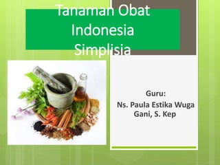 Tanaman Obat
Indonesia
Simplisia
Guru:
Ns. Paula Estika Wuga
Gani, S. Kep
 
