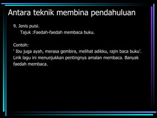 Antara teknik membina pendahuluan
 9. Jenis puisi.
     Tajuk :Faedah-faedah membaca buku.

 Contoh:
 ‘ Ibu juga ayah, merasa gembira, melihat adikku, rajin baca buku’.
 Lirik lagu ini menunjukkan pentingnya amalan membaca. Banyak
 faedah membaca.
 