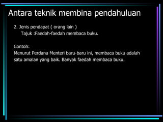 Antara teknik membina pendahuluan
 2. Jenis pendapat ( orang lain )
     Tajuk :Faedah-faedah membaca buku.

 Contoh:
 Menurut Perdana Menteri baru-baru ini, membaca buku adalah
 satu amalan yang baik. Banyak faedah membaca buku.
 