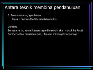Antara teknik membina pendahuluan
 3. Jenis suasana / gambaran
     Tajuk : Faedah-faedah membaca buku.

 Contoh:
 Semasa rehat, ramai kawan saya di sekolah akan masuk ke Pusat
 Sumber untuk membaca buku. Amalan ini banyak faedahnya.
 