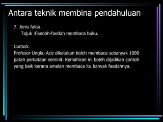 Antara teknik membina pendahuluan
 7. Jenis fakta.
     Tajuk :Faedah-faedah membaca buku.

 Contoh:
 Profesor Ungku Aziz dikatakan boleh membaca sebanyak 1000
 patah perkataan seminit. Kemahiran ini boleh dijadikan contoh
 yang baik kerana amalan membaca itu banyak faedahnya.
 