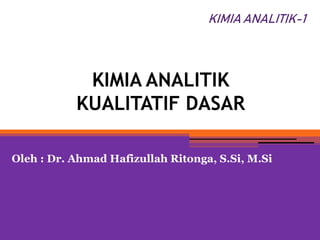 KIMIA ANALITIK
KUALITATIF DASAR
Oleh : Dr. Ahmad Hafizullah Ritonga, S.Si, M.Si
KIMIA ANALITIK-1
 