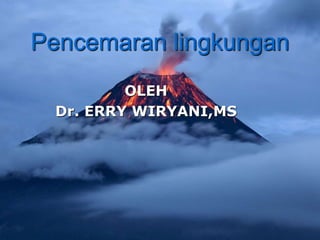 Pencemaran lingkungan
OLEH
Dr. ERRY WIRYANI,MS
 