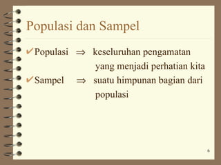 Populasi dan Sampel
 Populasi ⇒ keseluruhan pengamatan
            yang menjadi perhatian kita
 Sampel ⇒ suatu himpunan bagian dari
            populasi




                                          6
 
