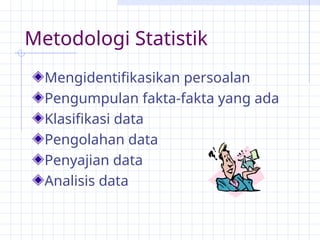 Metodologi Statistik
Mengidentifikasikan persoalan
Pengumpulan fakta-fakta yang ada
Klasifikasi data
Pengolahan data
Penyajian data
Analisis data
 