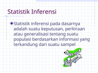 Statistik Inferensi
Statistik inferensi pada dasarnya
adalah suatu keputusan, perkiraan
atau generalisasi tentang suatu
populasi berdasarkan informasi yang
terkandung dari suatu sampel
 