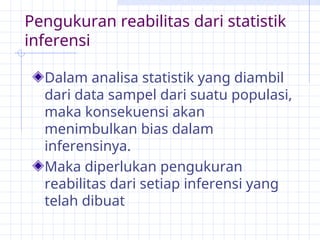 Pengukuran reabilitas dari statistik
inferensi
Dalam analisa statistik yang diambil
dari data sampel dari suatu populasi,
maka konsekuensi akan
menimbulkan bias dalam
inferensinya.
Maka diperlukan pengukuran
reabilitas dari setiap inferensi yang
telah dibuat
 