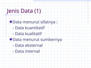 Jenis Data (1)
Data menurut sifatnya :
- Data kuantitatif
- Data kualitatif
Data menurut sumbernya
- Data eksternal
- Data internal
 