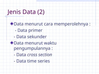Jenis Data (2)
Data menurut cara memperolehnya :
- Data primer
- Data sekunder
Data menurut waktu
pengumpulannya :
- Data cross section
- Data time series
 