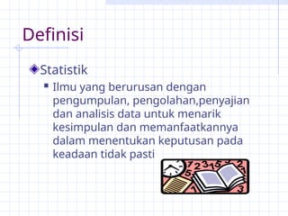 Definisi
Statistik
 Ilmu yang berurusan dengan
pengumpulan, pengolahan,penyajian
dan analisis data untuk menarik
kesimpulan dan memanfaatkannya
dalam menentukan keputusan pada
keadaan tidak pasti
 