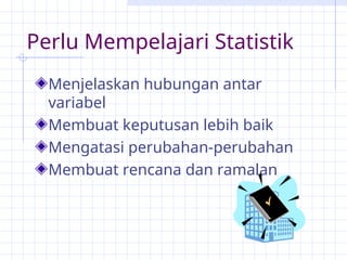Perlu Mempelajari Statistik
Menjelaskan hubungan antar
variabel
Membuat keputusan lebih baik
Mengatasi perubahan-perubahan
Membuat rencana dan ramalan
 