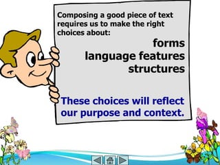 Composing a good piece of text
requires us to make the right
choices about:
                  forms
       language features
              structures

These choices will reflect
our purpose and context.
 