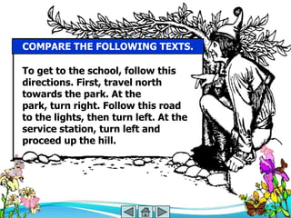COMPARE THE FOLLOWING TEXTS.

To get to the school, follow this
directions. First, travel north
towards the park. At the
park, turn right. Follow this road
to the lights, then turn left. At the
service station, turn left and
proceed up the hill.
 