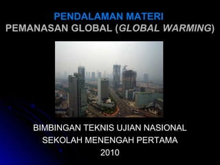 PENDALAMAN MATERIPENDALAMAN MATERI
PEPEMANASMANASANAN GLOBAL (GLOBAL (GLOBAL WARMINGGLOBAL WARMING))
BIMBINGAN TEKNIS UJIAN NASIONALBIMBINGAN TEKNIS UJIAN NASIONAL
SEKOLAH MENENGAH PERTAMASEKOLAH MENENGAH PERTAMA
20102010
 