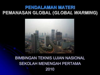 PENDALAMAN MATERI
PEMANASAN GLOBAL (GLOBAL WARMING)
BIMBINGAN TEKNIS UJIAN NASIONAL
SEKOLAH MENENGAH PERTAMA
2010
 