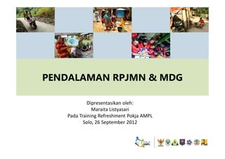 PENDALAMAN RPJMN & MDG

            Dipresentasikan oleh:
              Maraita Listyasari
   Pada Training Refreshment Pokja AMPL
          Solo, 26 September 2012
 