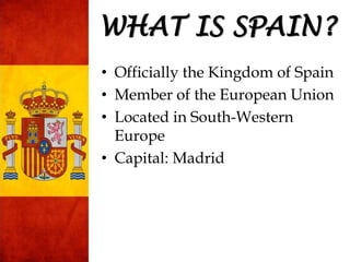 • Officially the Kingdom of Spain
• Member of the European Union
• Located in South-Western
Europe
• Capital: Madrid
WHAT IS SPAIN?
 