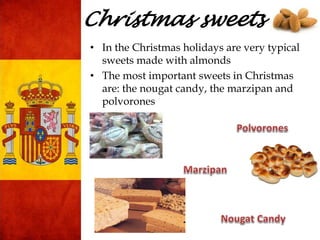 Christmas sweets
• In the Christmas holidays are very typical
sweets made with almonds
• The most important sweets in Christmas
are: the nougat candy, the marzipan and
polvorones
 