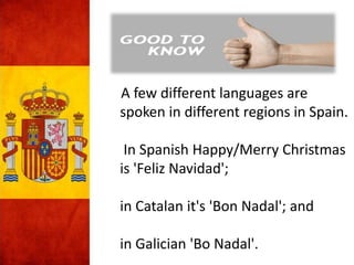 A few different languages are
spoken in different regions in Spain.
In Spanish Happy/Merry Christmas
is 'Feliz Navidad';
in Catalan it's 'Bon Nadal'; and
in Galician 'Bo Nadal'.
 