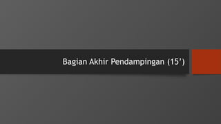Bagian Akhir Pendampingan (15’)
 