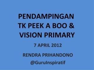 PENDAMPINGAN
TK PEEK A BOO &
VISION PRIMARY
    7 APRIL 2012
 RENDRA PRIHANDONO
    @GuruInspiratif
 