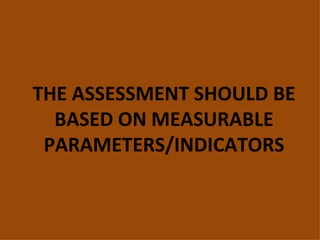 THE ASSESSMENT SHOULD BE
  BASED ON MEASURABLE
 PARAMETERS/INDICATORS
 