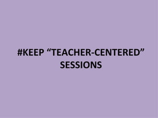 #KEEP “TEACHER-CENTERED”
         SESSIONS
 
