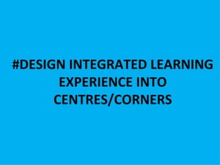 #DESIGN INTEGRATED LEARNING
       EXPERIENCE INTO
      CENTRES/CORNERS
 