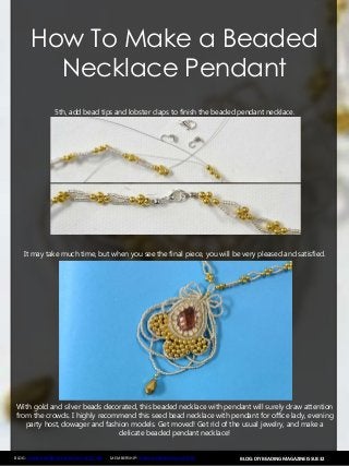 BLOG: DIY BEADING MAGAZINE ISSUE 32BLOG: WWW.HANDMADE-JEWELRY-CLUB.COM MEMBERSHIP: WWW.DIYBEADINGCLUB.COM
How To Make a Beaded
Necklace Pendant
5th, add bead tips and lobster claps to finish the beaded pendant necklace.
It may take much time, but when you see the final piece, you will be very pleased and satisfied.
With gold and silver beads decorated, this beaded necklace with pendant will surely draw attention
from the crowds. I highly recommend this seed bead necklace with pendant for office lady, evening
party host, dowager and fashion models. Get moved! Get rid of the usual jewelry, and make a
delicate beaded pendant necklace!
 