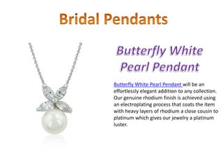 Butterfly White Pearl Pendant will be an
effortlessly elegant addition to any collection.
Our genuine rhodium finish is achieved using
an electroplating process that coats the item
with heavy layers of rhodium a close cousin to
platinum which gives our jewelry a platinum
luster.
 