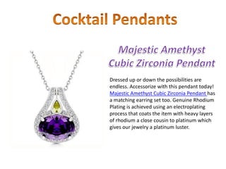 Dressed up or down the possibilities are
endless. Accessorize with this pendant today!
Majestic Amethyst Cubic Zirconia Pendant has
a matching earring set too. Genuine Rhodium
Plating is achieved using an electroplating
process that coats the item with heavy layers
of rhodium a close cousin to platinum which
gives our jewelry a platinum luster.
 