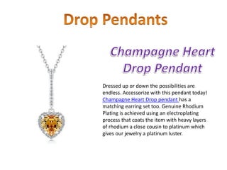 Dressed up or down the possibilities are
endless. Accessorize with this pendant today!
Champagne Heart Drop pendant has a
matching earring set too. Genuine Rhodium
Plating is achieved using an electroplating
process that coats the item with heavy layers
of rhodium a close cousin to platinum which
gives our jewelry a platinum luster.
 