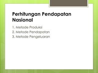 Perhitungan Pendapatan
Nasional
1. Metode Produksi
2. Metode Pendapatan
3. Metode Pengeluaran

 
